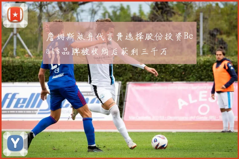 詹姆斯放弃代言费选择股份投资Beats品牌被收购后获利三千万