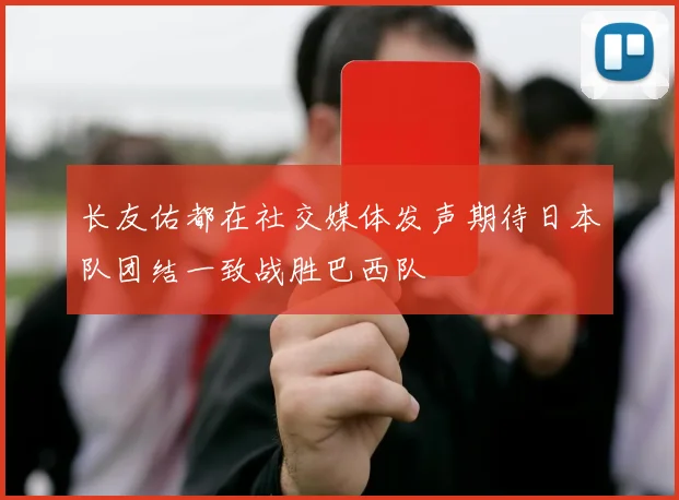 长友佑都在社交媒体发声期待日本队团结一致战胜巴西队