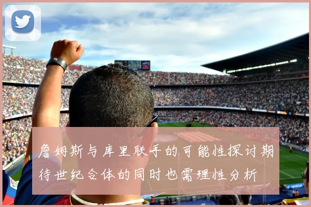 詹姆斯与库里联手的可能性探讨期待世纪合体的同时也需理性分析