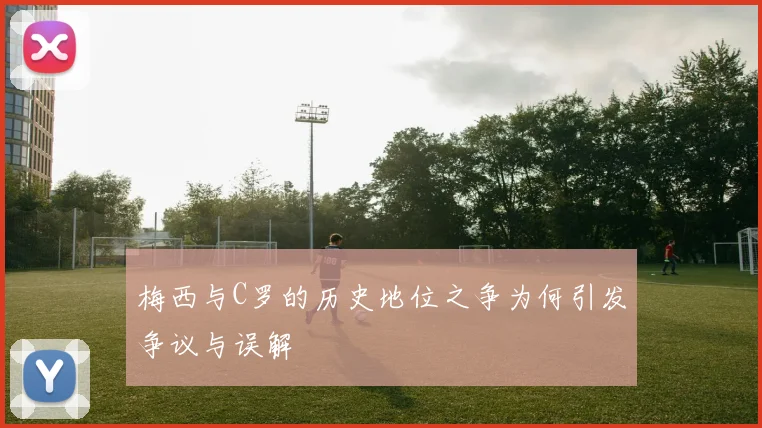 梅西与C罗的历史地位之争为何引发争议与误解