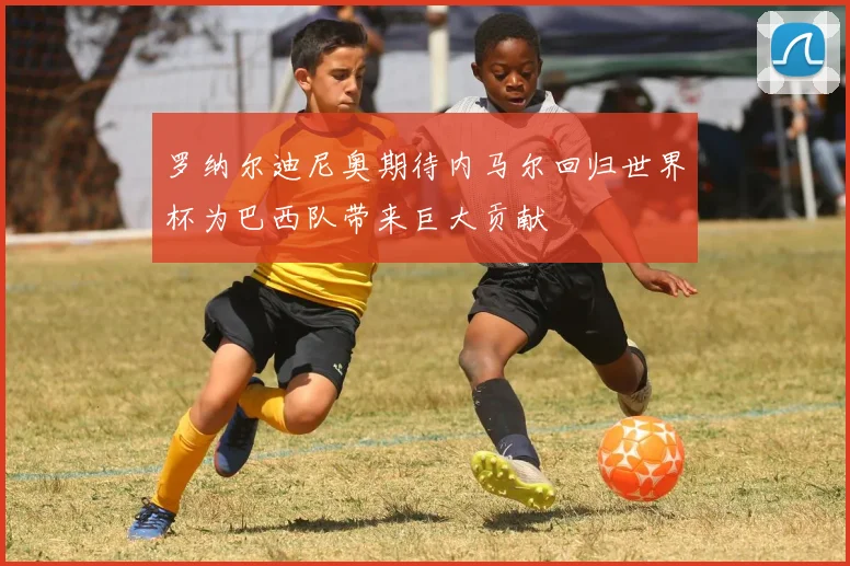 罗纳尔迪尼奥期待内马尔回归世界杯为巴西队带来巨大贡献