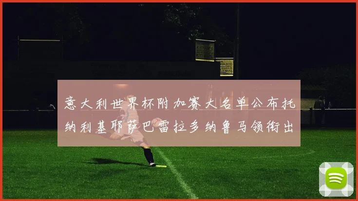 意大利世界杯附加赛大名单公布托纳利基耶萨巴雷拉多纳鲁马领衔出征
