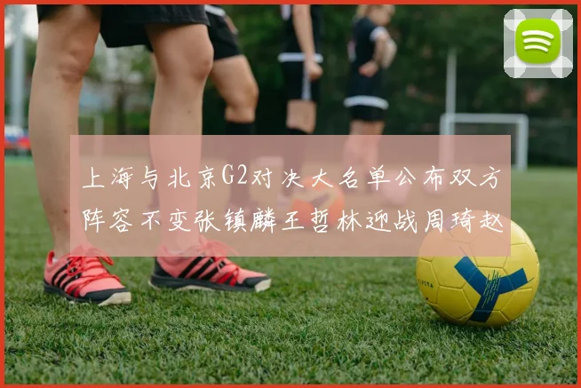 上海与北京G2对决大名单公布双方阵容不变张镇麟王哲林迎战周琦赵睿