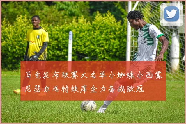 马竞发布联赛大名单小蜘蛛小西蒙尼瑟尔洛特缺席全力备战欧冠