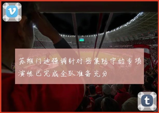 苏维门迪强调针对密集防守的专项演练已完成全队准备充分