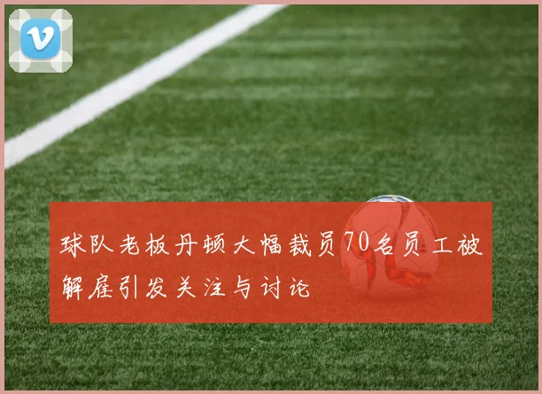 球队老板丹顿大幅裁员70名员工被解雇引发关注与讨论