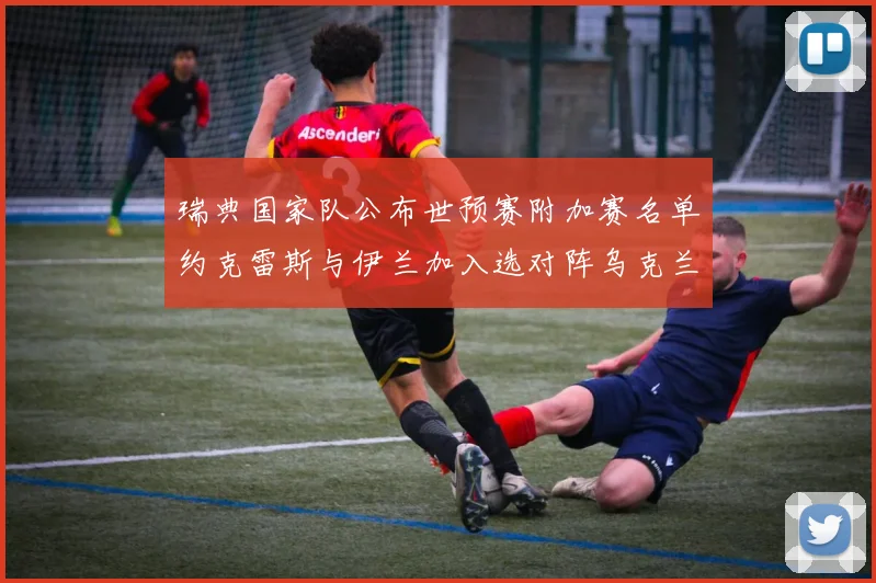 瑞典国家队公布世预赛附加赛名单约克雷斯与伊兰加入选对阵乌克兰