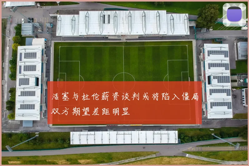 活塞与杜伦薪资谈判或将陷入僵局双方期望差距明显