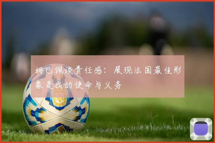 姆巴佩谈责任感：展现法国最佳形象是我的使命与义务