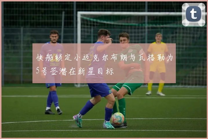 快船锁定小迈克尔布朗与瓦格勒为5号签潜在新星目标