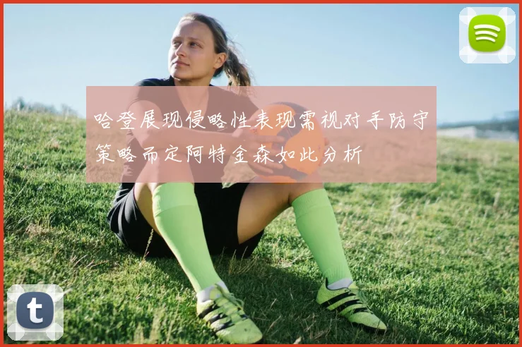 哈登展现侵略性表现需视对手防守策略而定阿特金森如此分析