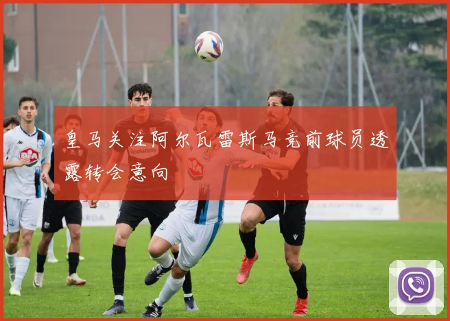 皇马关注阿尔瓦雷斯马竞前球员透露转会意向