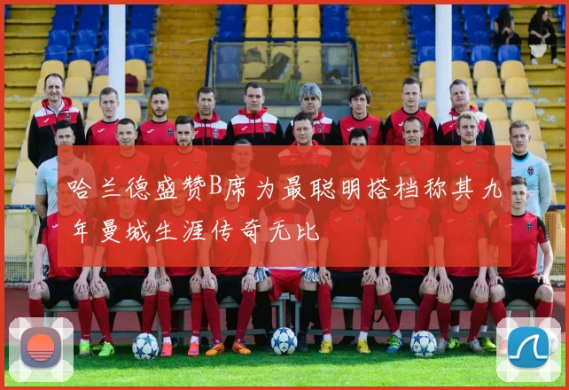哈兰德盛赞B席为最聪明搭档称其九年曼城生涯传奇无比