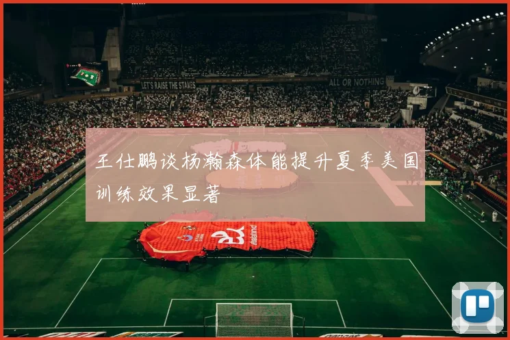 王仕鹏谈杨瀚森体能提升夏季美国训练效果显著