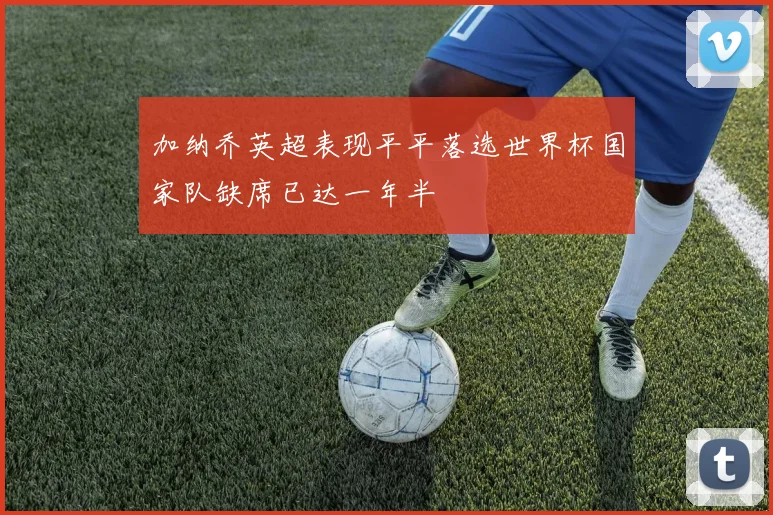 加纳乔英超表现平平落选世界杯国家队缺席已达一年半