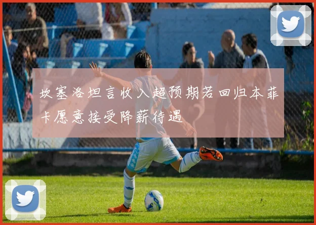 坎塞洛坦言收入超预期若回归本菲卡愿意接受降薪待遇