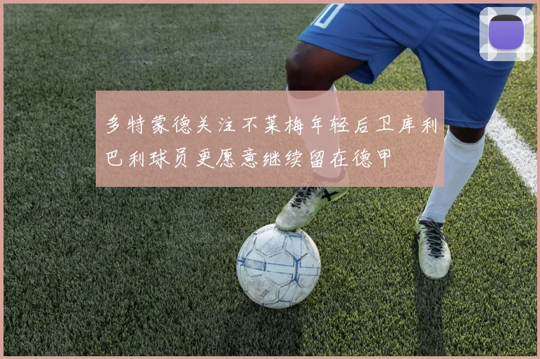 多特蒙德关注不莱梅年轻后卫库利巴利球员更愿意继续留在德甲