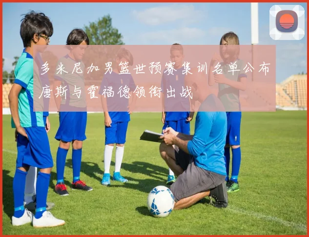 多米尼加男篮世预赛集训名单公布唐斯与霍福德领衔出战