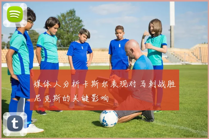 媒体人分析卡斯尔表现对马刺战胜尼克斯的关键影响