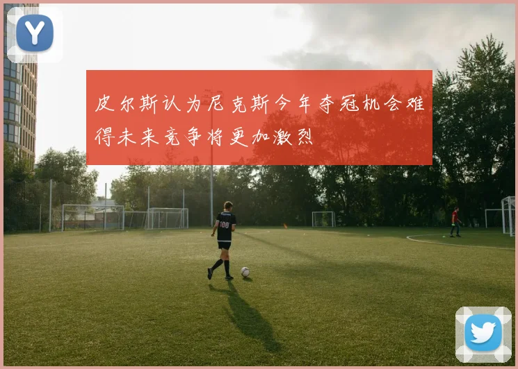 皮尔斯认为尼克斯今年夺冠机会难得未来竞争将更加激烈