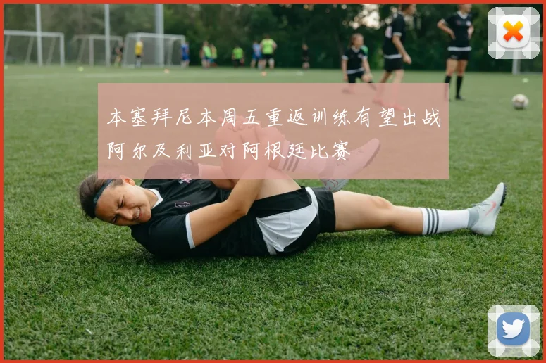 本塞拜尼本周五重返训练有望出战阿尔及利亚对阿根廷比赛