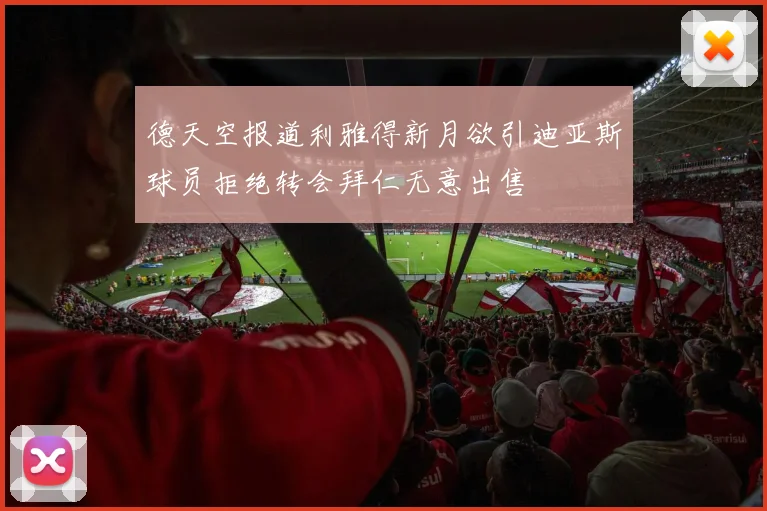 德天空报道利雅得新月欲引迪亚斯球员拒绝转会拜仁无意出售