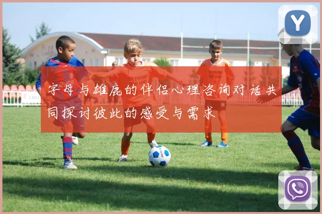 字母与雄鹿的伴侣心理咨询对话共同探讨彼此的感受与需求