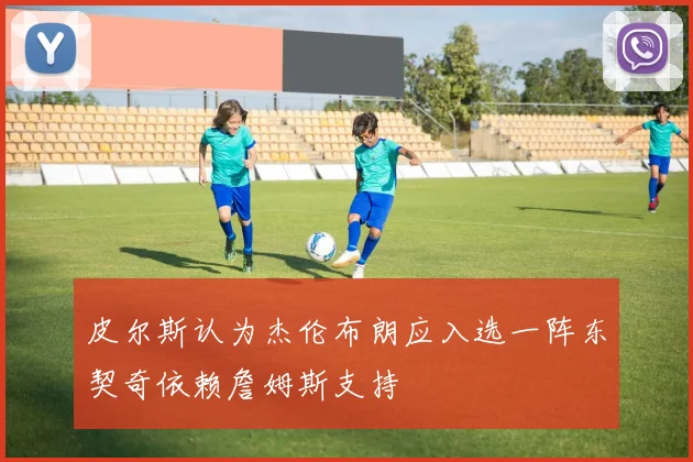 皮尔斯认为杰伦布朗应入选一阵东契奇依赖詹姆斯支持