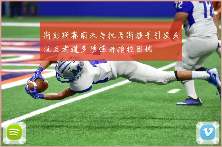 斯彭斯赛前未与托马斯握手引发关注后者遭多项强奸指控困扰