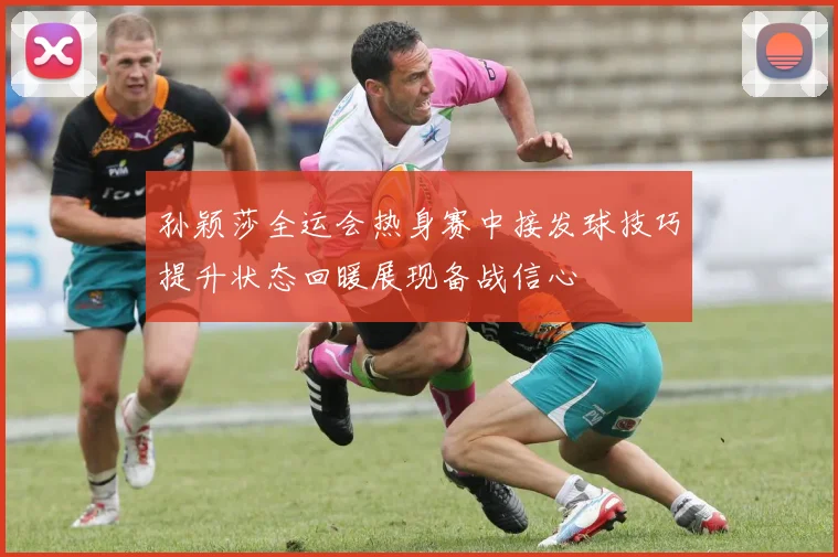 孙颖莎全运会热身赛中接发球技巧提升状态回暖展现备战信心