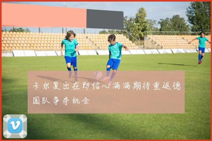卡尔复出在即信心满满期待重返德国队争夺机会