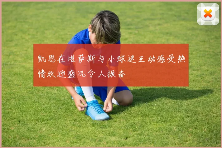 凯恩在堪萨斯与小球迷互动感受热情欢迎盛况令人振奋