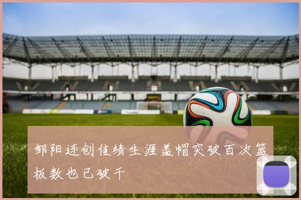 邹阳连创佳绩生涯盖帽突破百次篮板数也已破千