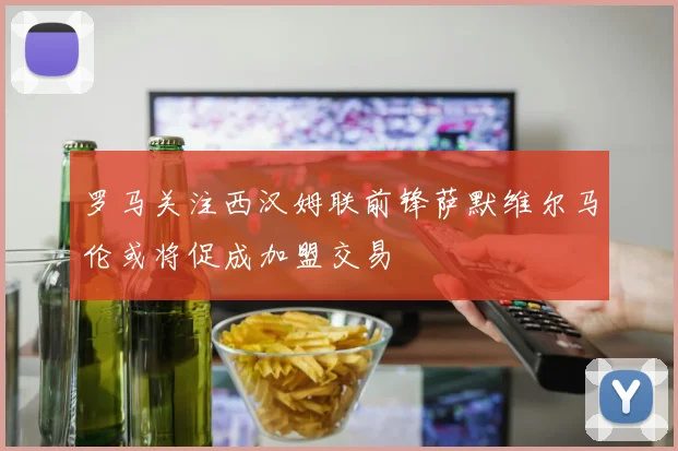 罗马关注西汉姆联前锋萨默维尔马伦或将促成加盟交易