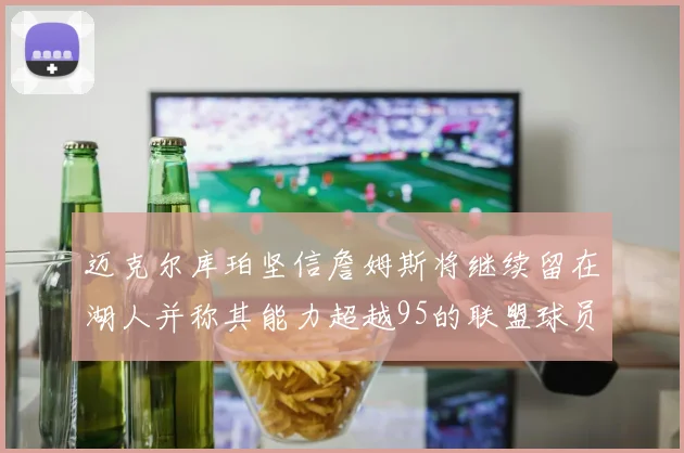 迈克尔库珀坚信詹姆斯将继续留在湖人并称其能力超越95的联盟球员