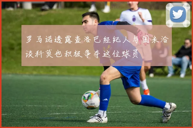 罗马诺透露查洛巴经纪人与国米洽谈科莫也积极争夺这位球员