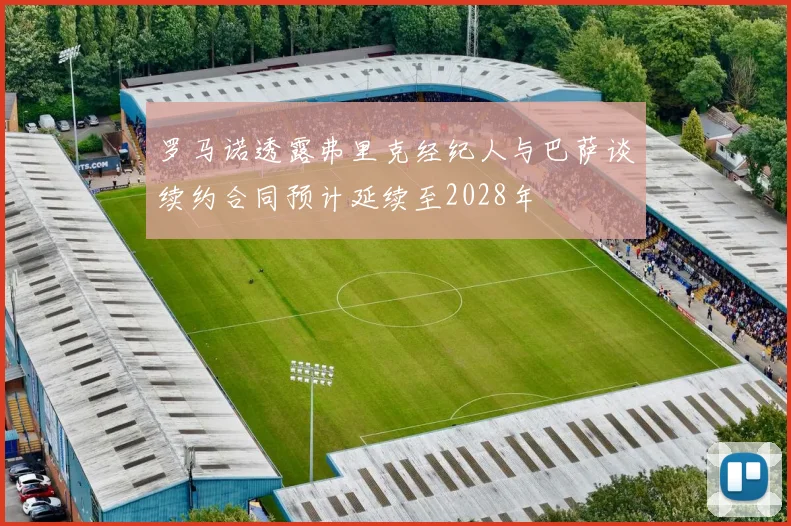 罗马诺透露弗里克经纪人与巴萨谈续约合同预计延续至2028年