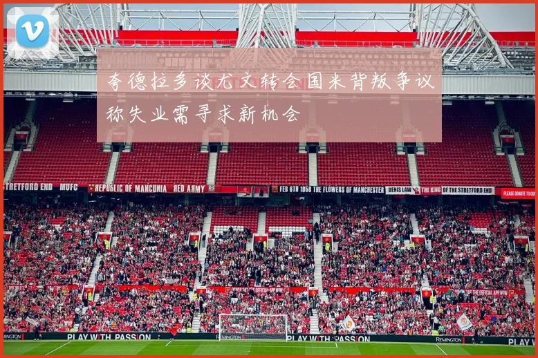 夸德拉多谈尤文转会国米背叛争议称失业需寻求新机会
