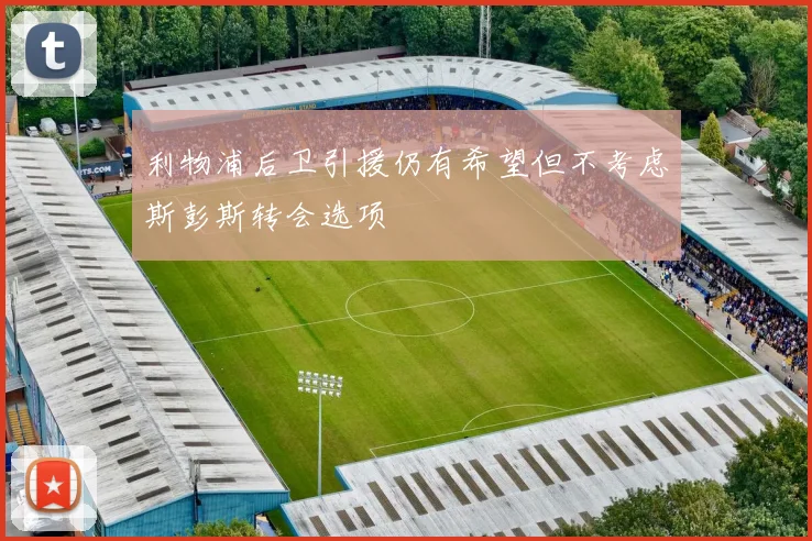 利物浦后卫引援仍有希望但不考虑斯彭斯转会选项