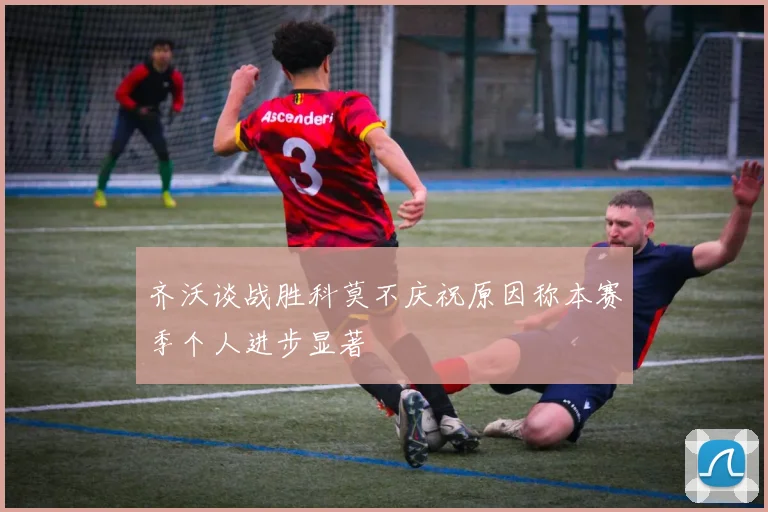 齐沃谈战胜科莫不庆祝原因称本赛季个人进步显著