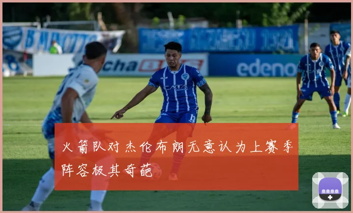 火箭队对杰伦布朗无意认为上赛季阵容极其奇葩